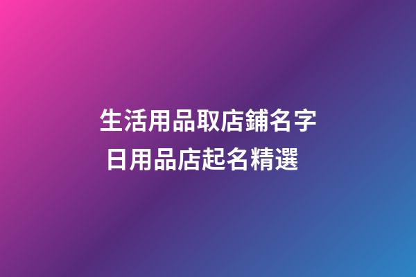 生活用品取店鋪名字 日用品店起名精選-第1張-店鋪起名-玄機派